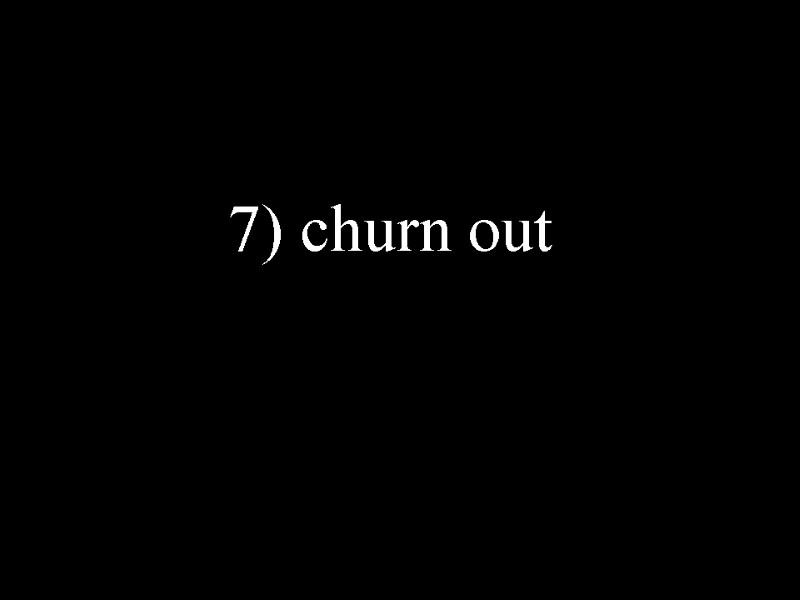 7) churn out